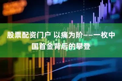 股票配资门户 以痛为阶——一枚中国首金背后的攀登