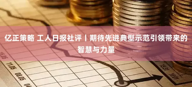 亿正策略 工人日报社评丨期待先进典型示范引领带来的智慧与力量
