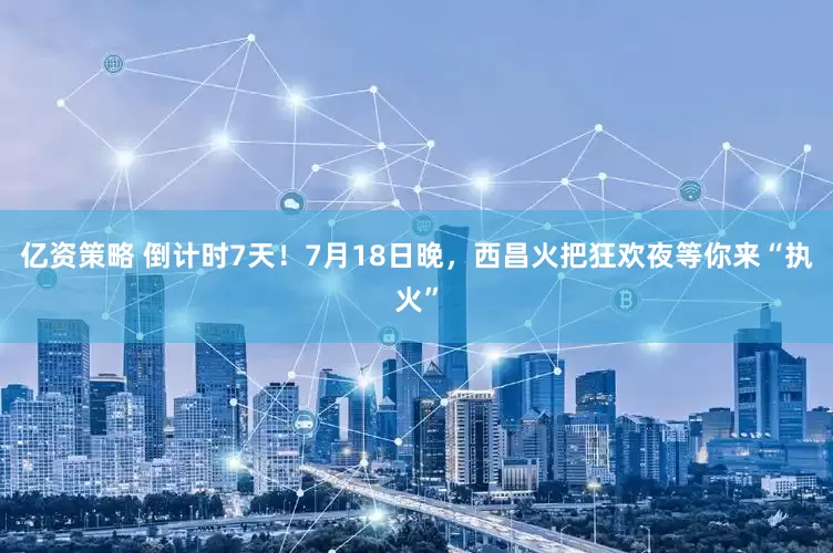 亿资策略 倒计时7天！7月18日晚，西昌火把狂欢夜等你来“执火”
