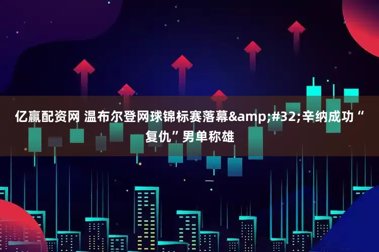 亿赢配资网 温布尔登网球锦标赛落幕 辛纳成功“复仇”男单称雄