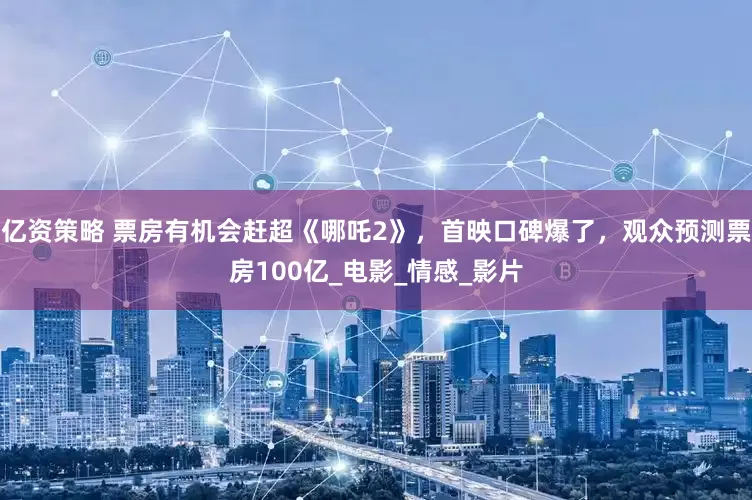 亿资策略 票房有机会赶超《哪吒2》，首映口碑爆了，观众预测票房100亿_电影_情感_影片