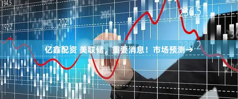 亿鑫配资 美联储，重要消息！市场预测→