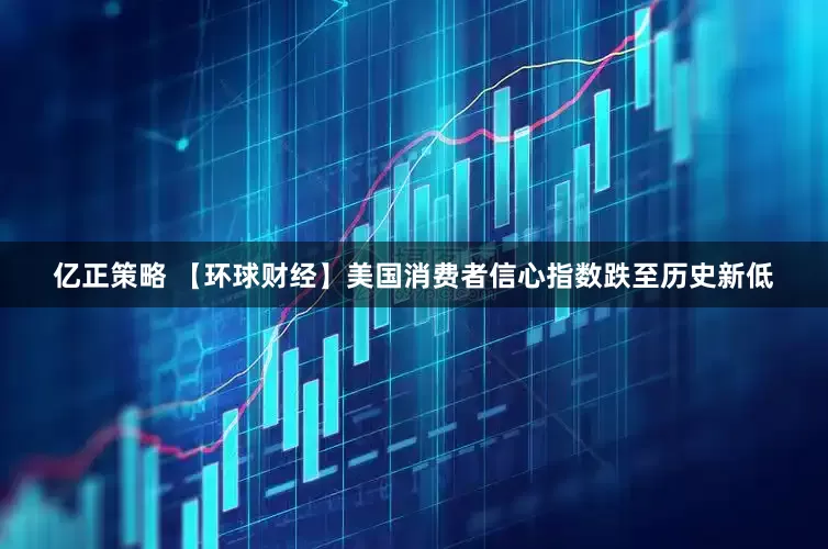 亿正策略 【环球财经】美国消费者信心指数跌至历史新低