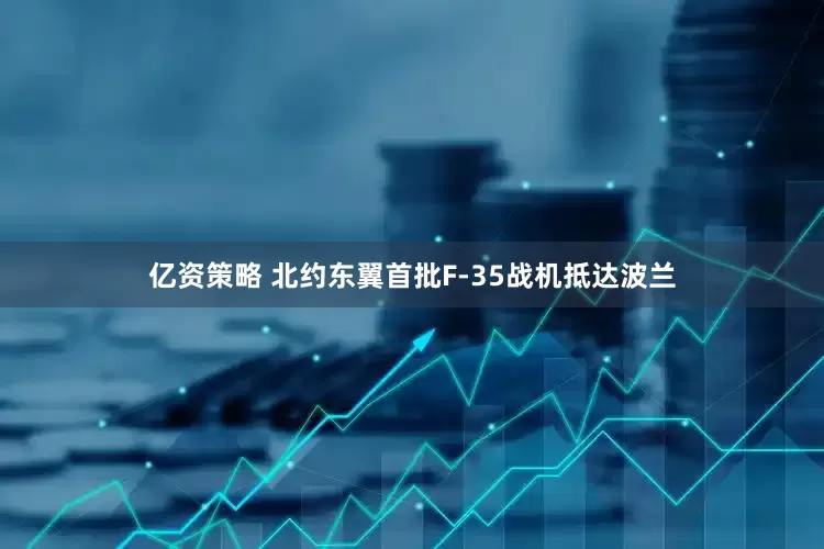 亿资策略 北约东翼首批F-35战机抵达波兰
